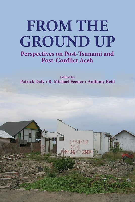 From the Ground Up: Perspectives on Post-Tsunami and Post-Conflict Aceh